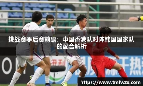 挑战赛季后赛前瞻：中国香港队对阵韩国国家队的配合解析