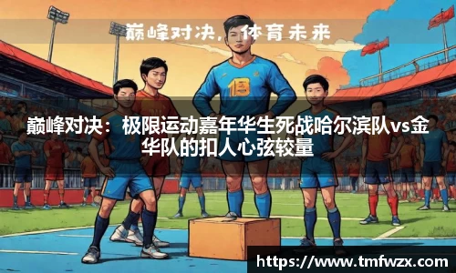 巅峰对决：极限运动嘉年华生死战哈尔滨队vs金华队的扣人心弦较量