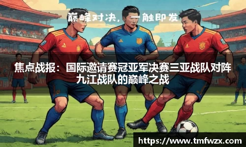 焦点战报：国际邀请赛冠亚军决赛三亚战队对阵九江战队的巅峰之战