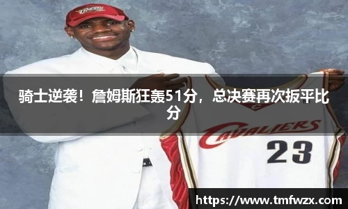 骑士逆袭！詹姆斯狂轰51分，总决赛再次扳平比分