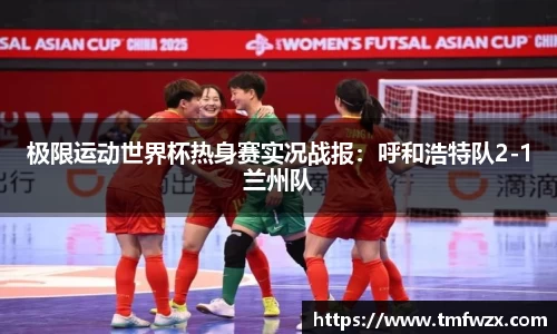 极限运动世界杯热身赛实况战报：呼和浩特队2-1兰州队