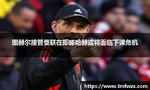 图赫尔接管曼联在即滕哈赫或将面临下课危机
